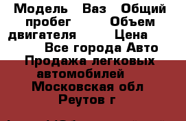  › Модель ­ Ваз › Общий пробег ­ 97 › Объем двигателя ­ 82 › Цена ­ 260 000 - Все города Авто » Продажа легковых автомобилей   . Московская обл.,Реутов г.